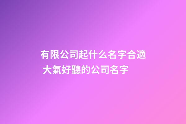 有限公司起什么名字合適 大氣好聽的公司名字-第1張-公司起名-玄機派